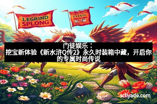 门徒娱乐：挖宝新体验《新水浒Q传2》永久时装箱中藏，开启你的专属时尚传说